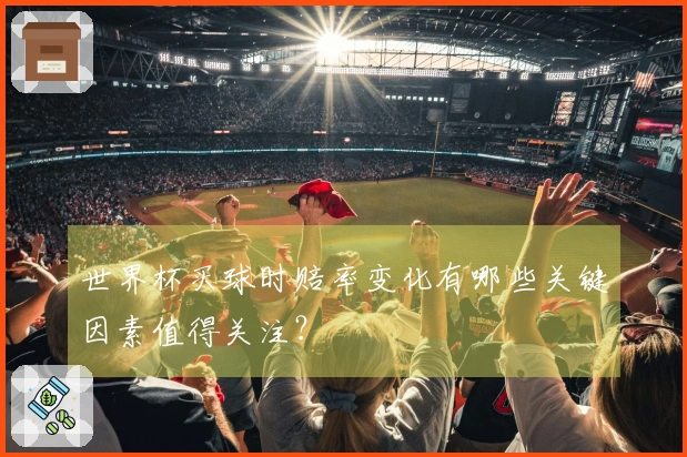 世界杯买球时赔率变化有哪些关键因素值得关注？