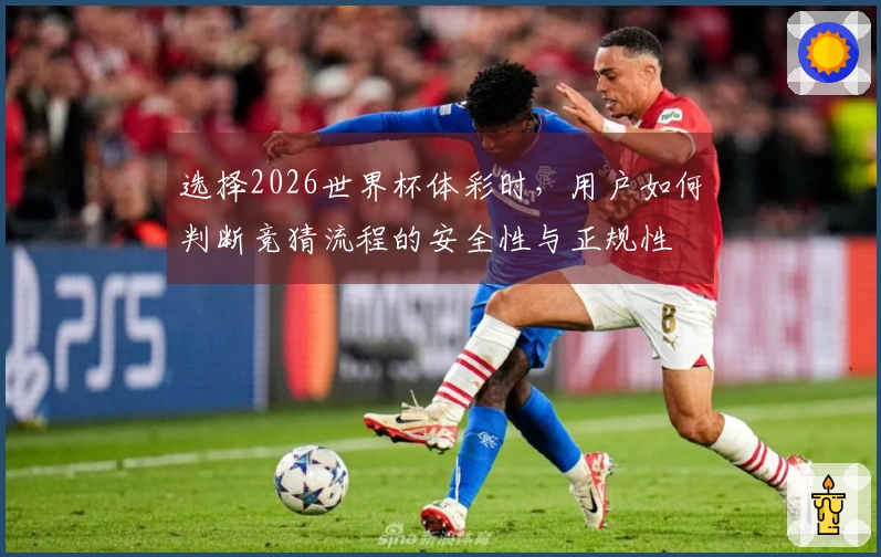 选择2026世界杯体彩时，用户如何判断竞猜流程的安全性与正规性