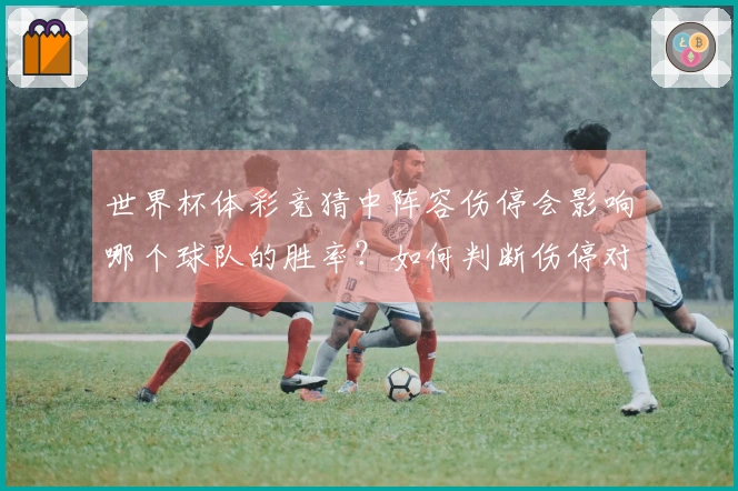世界杯体彩竞猜中阵容伤停会影响哪个球队的胜率？如何判断伤停对竞猜结果的影响