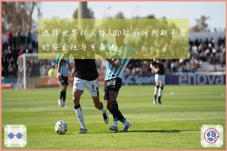 选择世界杯买球App时如何判断平台的安全性与可靠性