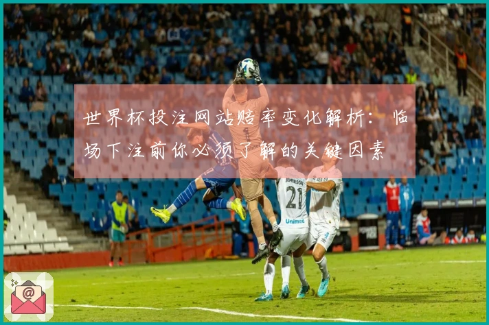 世界杯投注网站赔率变化解析：临场下注前你必须了解的关键因素