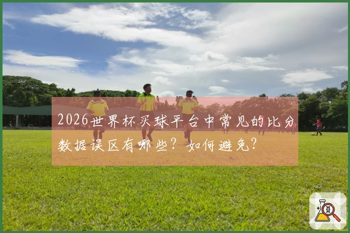 2026世界杯买球平台中常见的比分数据误区有哪些？如何避免？
