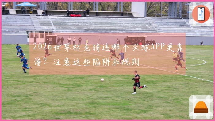 2026世界杯竞猜选哪个买球APP更靠谱？注意这些陷阱和规则