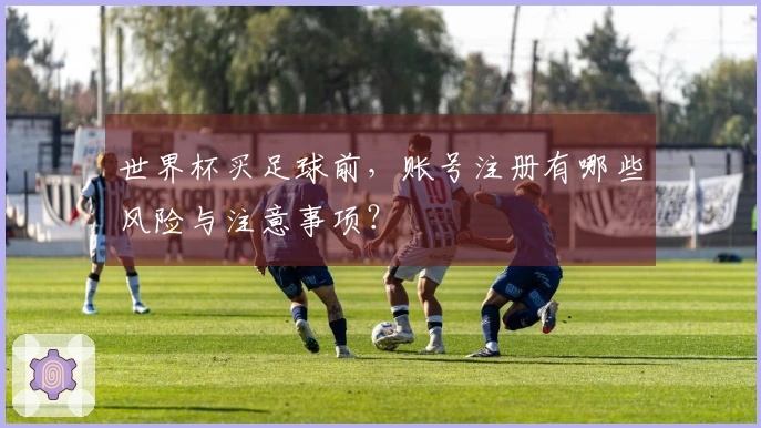 世界杯买足球前，账号注册有哪些风险与注意事项？