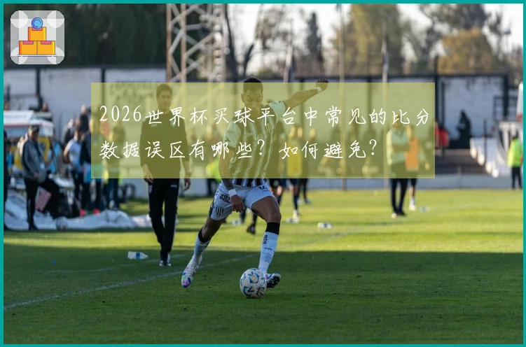 2026世界杯买球平台中常见的比分数据误区有哪些？如何避免？