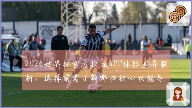2026世界杯官方投注APP体验差异解析，选择前需了解哪些核心功能与赔率设定？