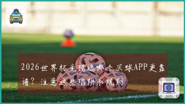 2026世界杯竞猜选哪个买球APP更靠谱？注意这些陷阱和规则