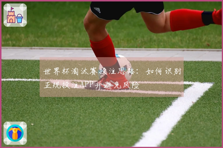 世界杯淘汰赛投注思路：如何识别正规投注APP并避免风险